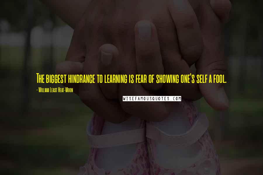 William Least Heat-Moon Quotes: The biggest hindrance to learning is fear of showing one's self a fool.