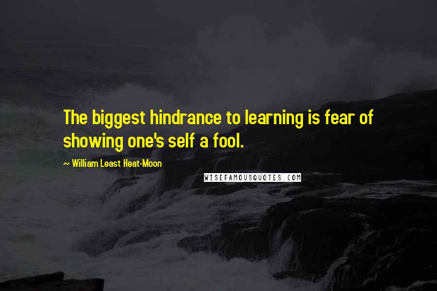 William Least Heat-Moon Quotes: The biggest hindrance to learning is fear of showing one's self a fool.