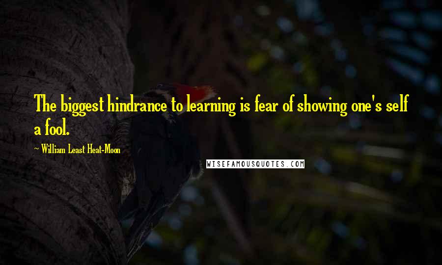 William Least Heat-Moon Quotes: The biggest hindrance to learning is fear of showing one's self a fool.