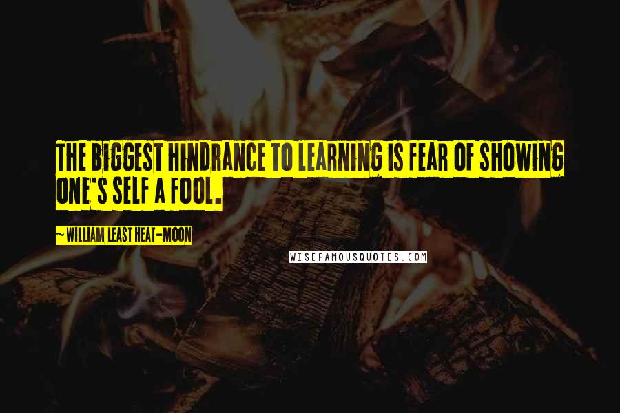 William Least Heat-Moon Quotes: The biggest hindrance to learning is fear of showing one's self a fool.