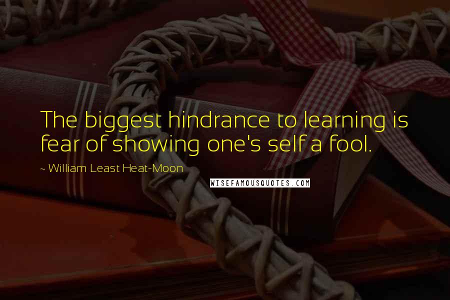 William Least Heat-Moon Quotes: The biggest hindrance to learning is fear of showing one's self a fool.