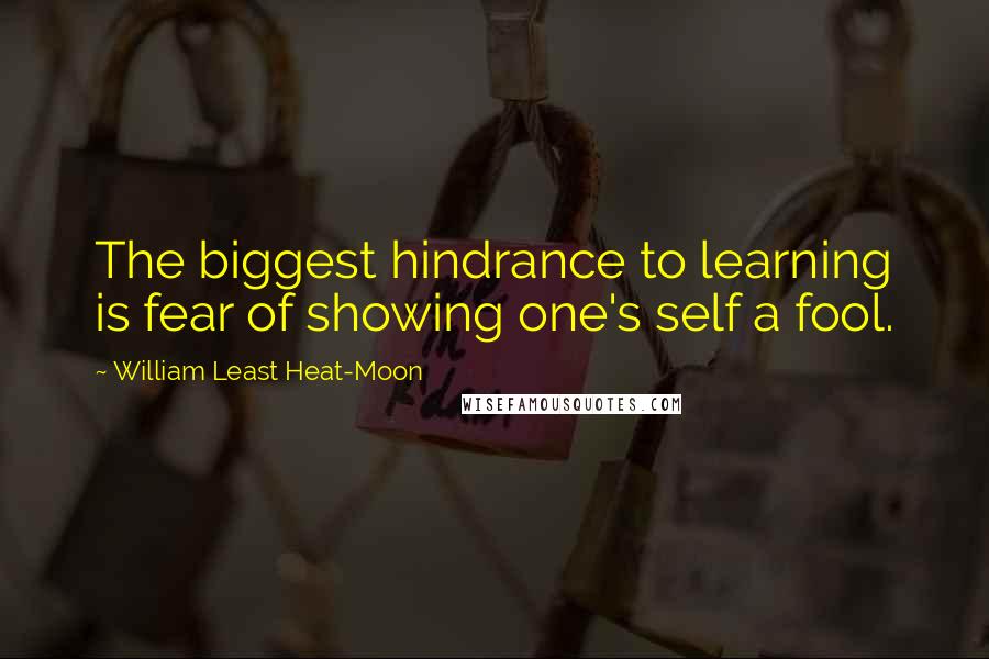 William Least Heat-Moon Quotes: The biggest hindrance to learning is fear of showing one's self a fool.