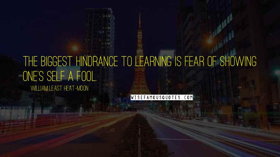 William Least Heat-Moon Quotes: The biggest hindrance to learning is fear of showing one's self a fool.