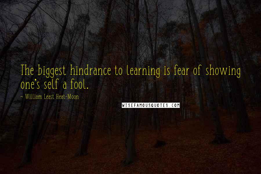 William Least Heat-Moon Quotes: The biggest hindrance to learning is fear of showing one's self a fool.