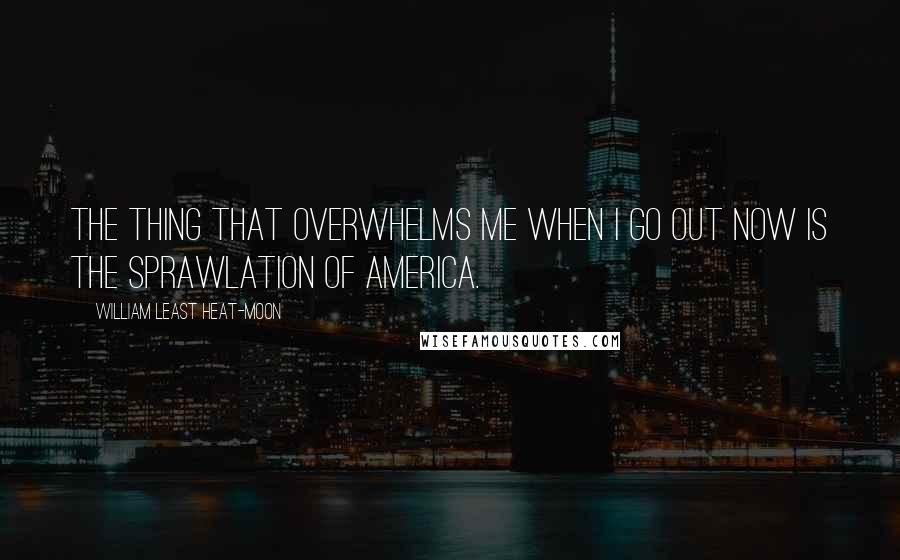 William Least Heat-Moon Quotes: The thing that overwhelms me when I go out now is the sprawlation of America.