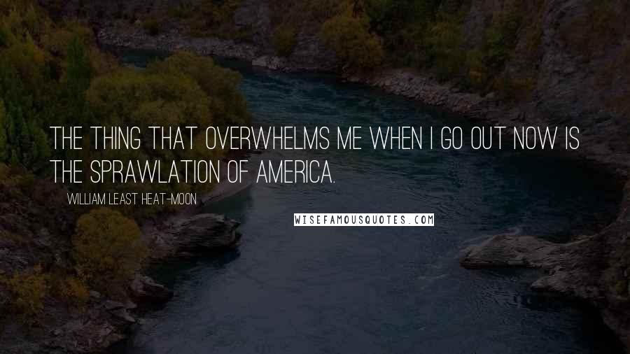 William Least Heat-Moon Quotes: The thing that overwhelms me when I go out now is the sprawlation of America.