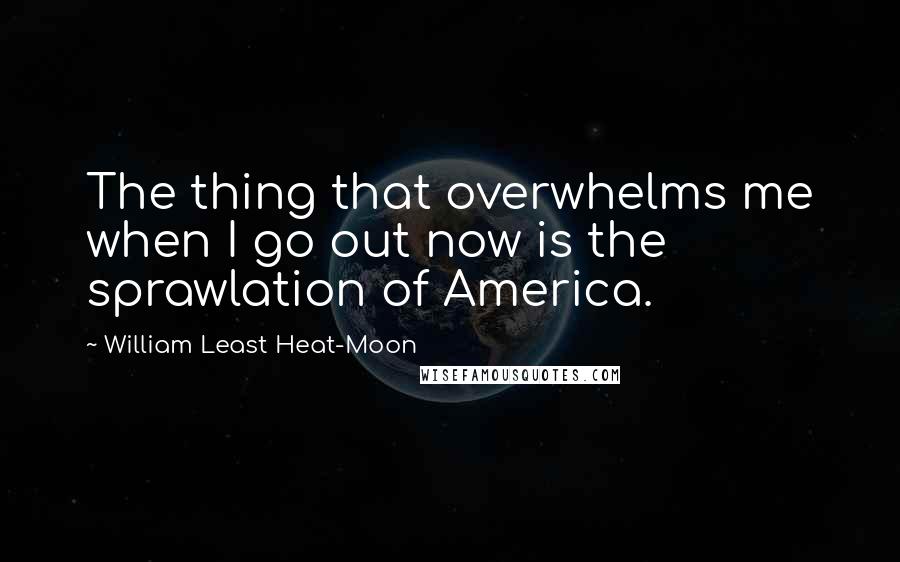 William Least Heat-Moon Quotes: The thing that overwhelms me when I go out now is the sprawlation of America.