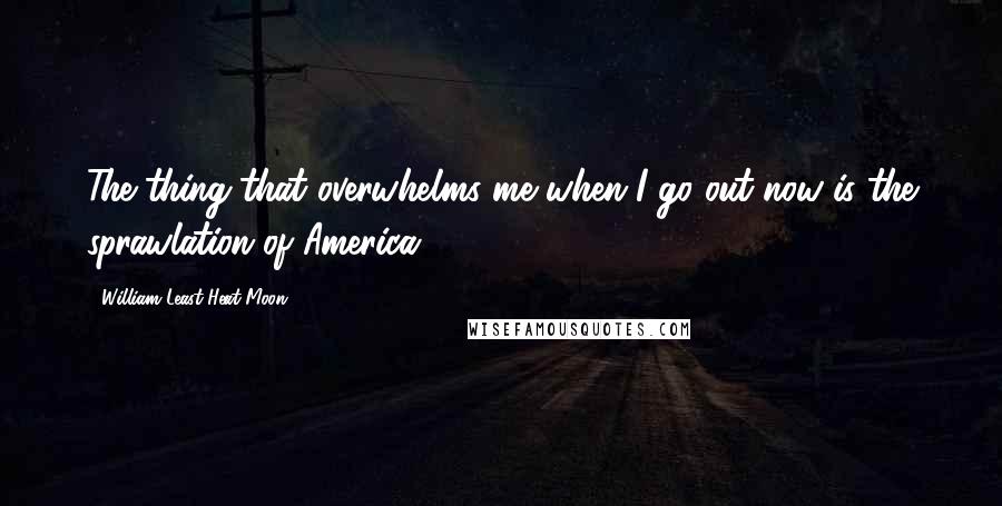 William Least Heat-Moon Quotes: The thing that overwhelms me when I go out now is the sprawlation of America.