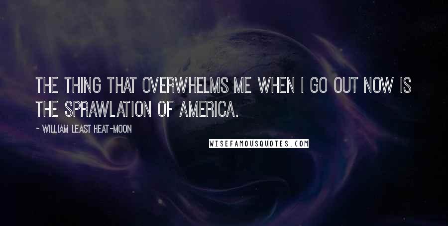 William Least Heat-Moon Quotes: The thing that overwhelms me when I go out now is the sprawlation of America.