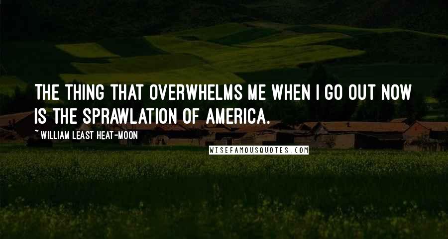 William Least Heat-Moon Quotes: The thing that overwhelms me when I go out now is the sprawlation of America.