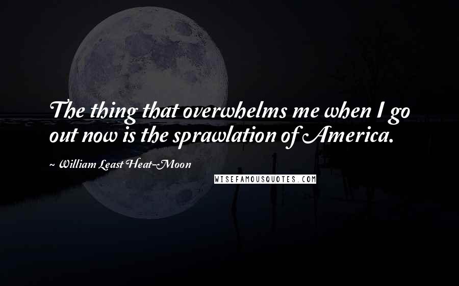 William Least Heat-Moon Quotes: The thing that overwhelms me when I go out now is the sprawlation of America.