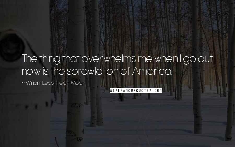 William Least Heat-Moon Quotes: The thing that overwhelms me when I go out now is the sprawlation of America.