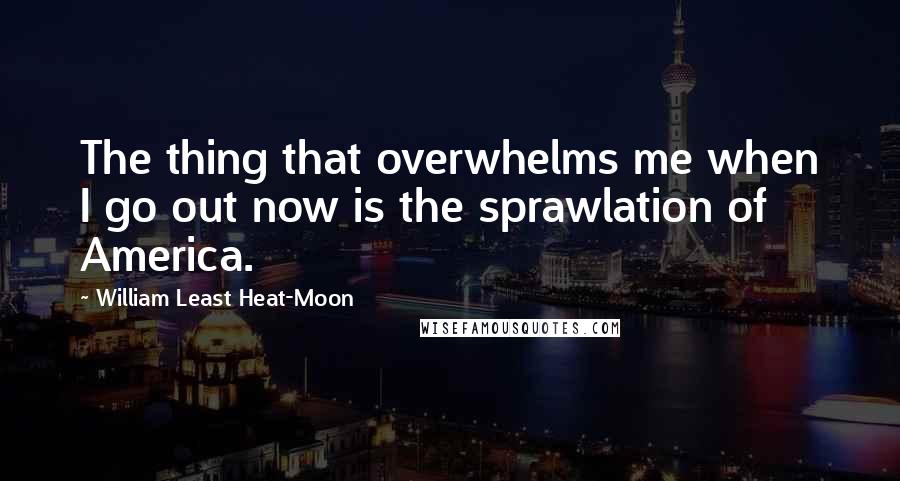 William Least Heat-Moon Quotes: The thing that overwhelms me when I go out now is the sprawlation of America.