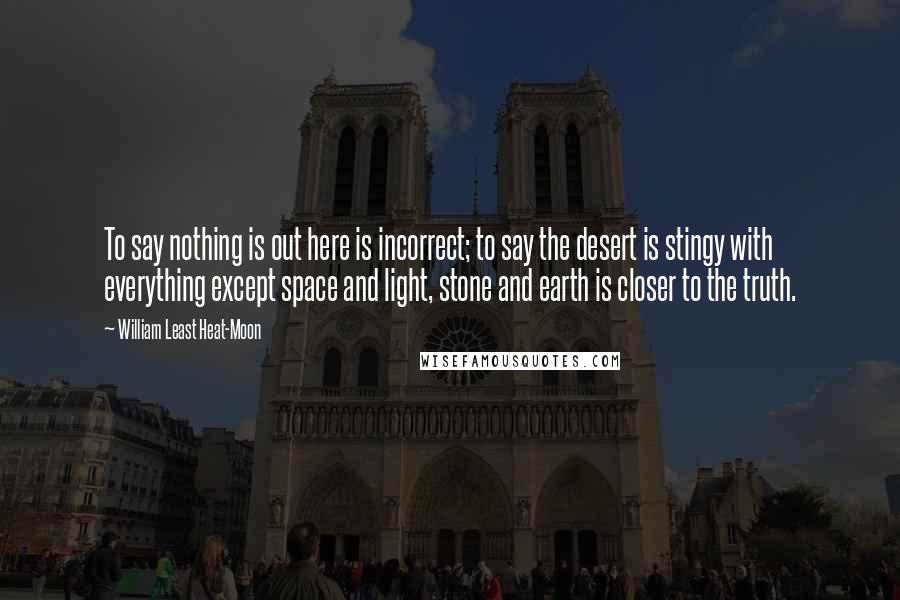 William Least Heat-Moon Quotes: To say nothing is out here is incorrect; to say the desert is stingy with everything except space and light, stone and earth is closer to the truth.