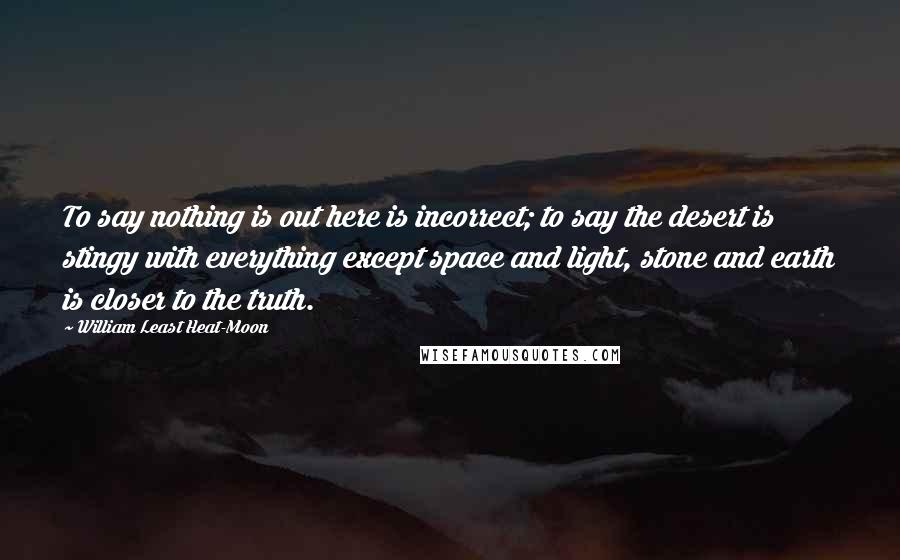 William Least Heat-Moon Quotes: To say nothing is out here is incorrect; to say the desert is stingy with everything except space and light, stone and earth is closer to the truth.