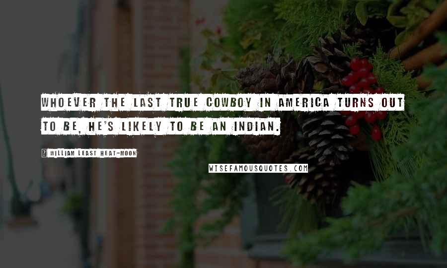 William Least Heat-Moon Quotes: Whoever the last true cowboy in America turns out to be, he's likely to be an Indian.