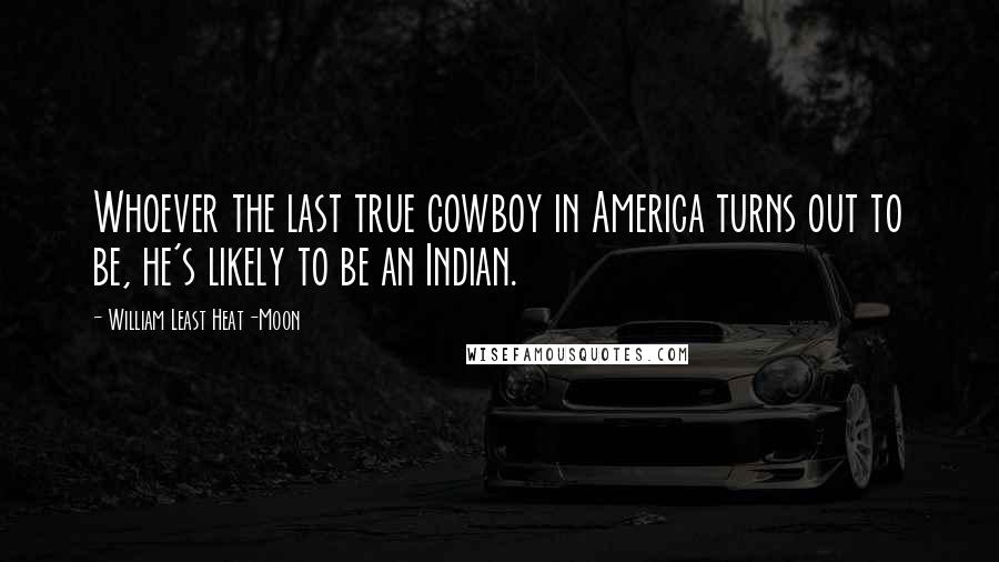 William Least Heat-Moon Quotes: Whoever the last true cowboy in America turns out to be, he's likely to be an Indian.