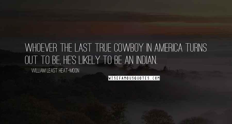 William Least Heat-Moon Quotes: Whoever the last true cowboy in America turns out to be, he's likely to be an Indian.