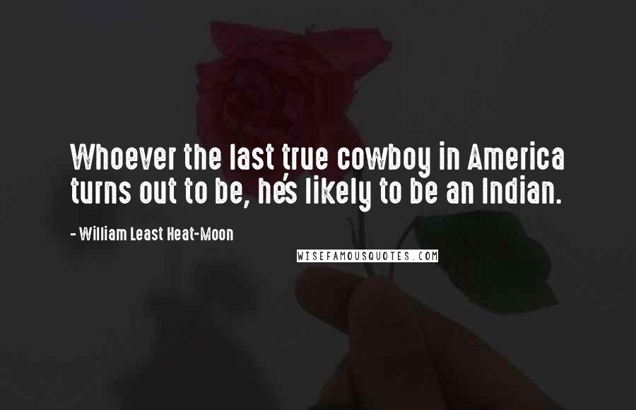 William Least Heat-Moon Quotes: Whoever the last true cowboy in America turns out to be, he's likely to be an Indian.