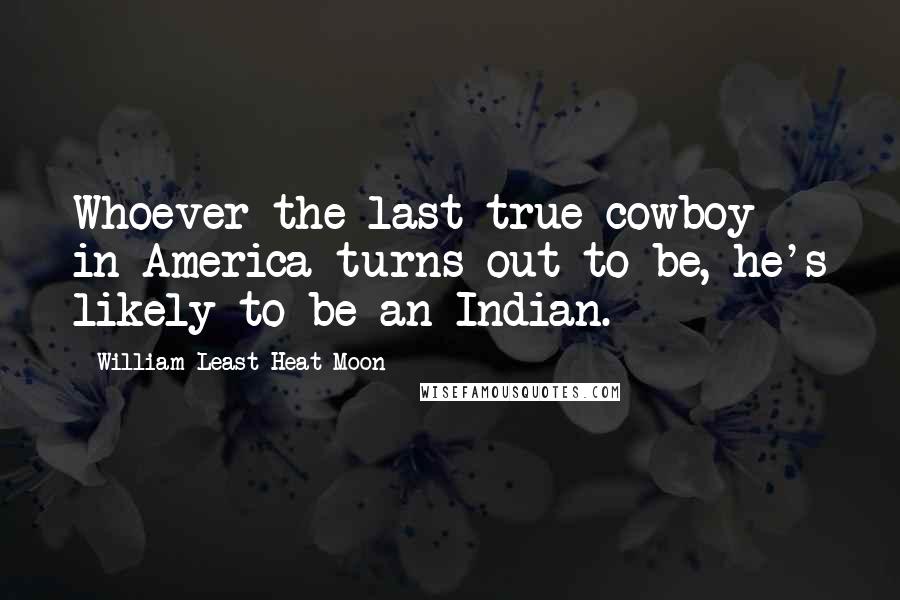 William Least Heat-Moon Quotes: Whoever the last true cowboy in America turns out to be, he's likely to be an Indian.