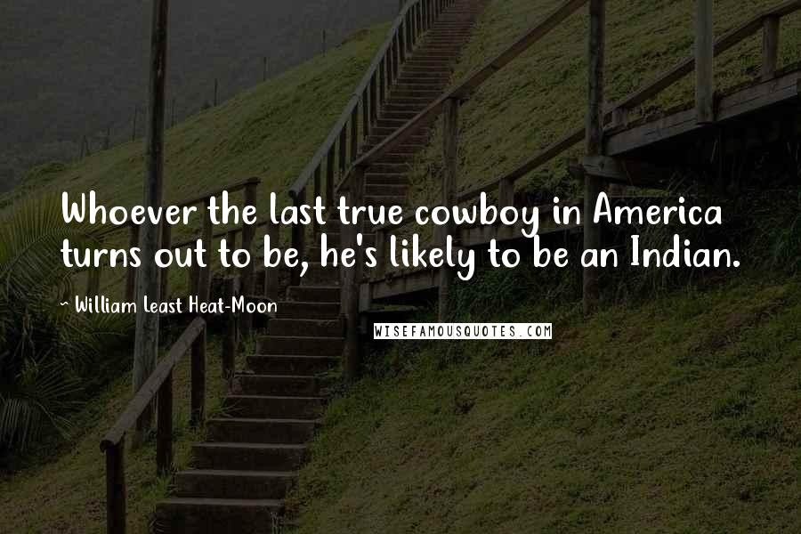 William Least Heat-Moon Quotes: Whoever the last true cowboy in America turns out to be, he's likely to be an Indian.