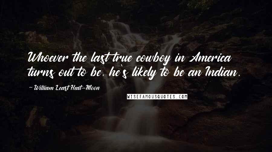 William Least Heat-Moon Quotes: Whoever the last true cowboy in America turns out to be, he's likely to be an Indian.