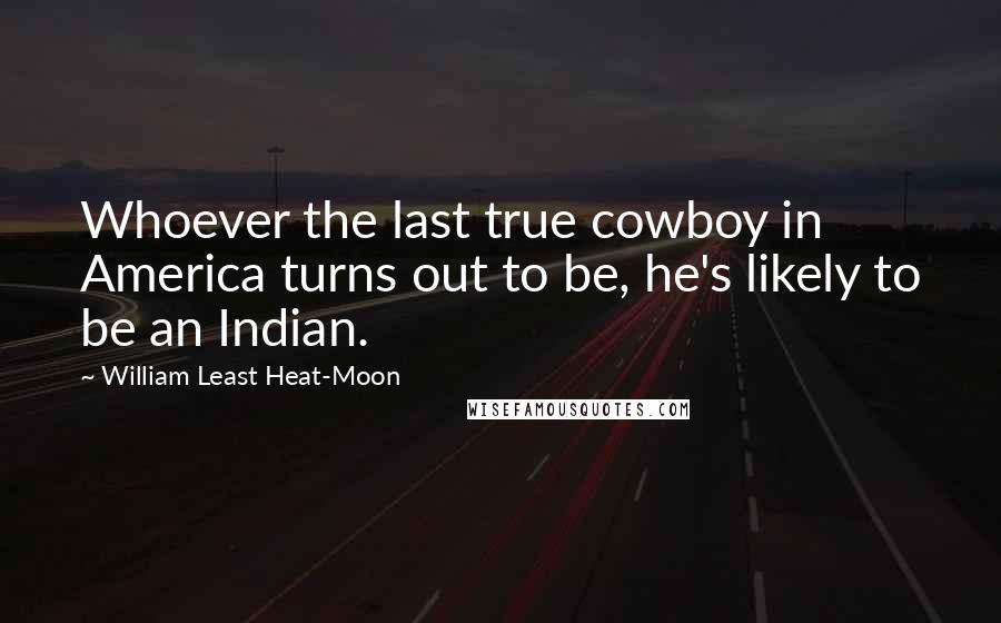 William Least Heat-Moon Quotes: Whoever the last true cowboy in America turns out to be, he's likely to be an Indian.