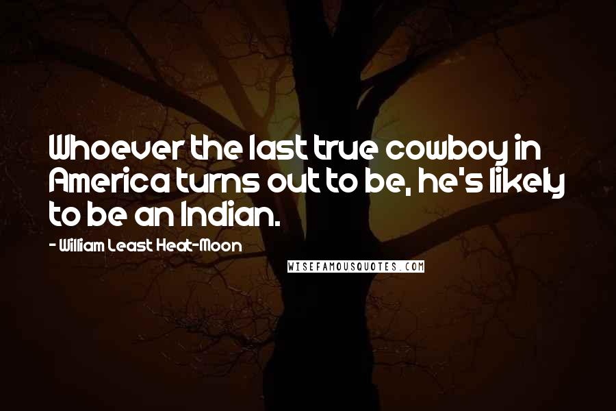 William Least Heat-Moon Quotes: Whoever the last true cowboy in America turns out to be, he's likely to be an Indian.