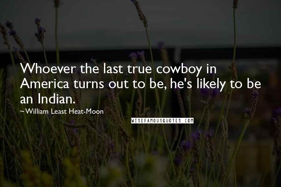 William Least Heat-Moon Quotes: Whoever the last true cowboy in America turns out to be, he's likely to be an Indian.