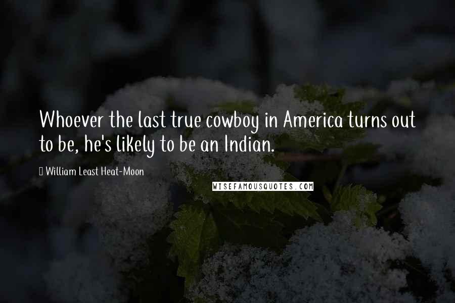 William Least Heat-Moon Quotes: Whoever the last true cowboy in America turns out to be, he's likely to be an Indian.