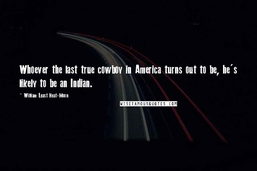 William Least Heat-Moon Quotes: Whoever the last true cowboy in America turns out to be, he's likely to be an Indian.