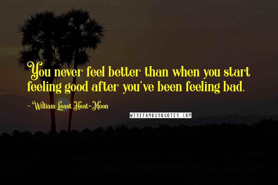 William Least Heat-Moon Quotes: You never feel better than when you start feeling good after you've been feeling bad.