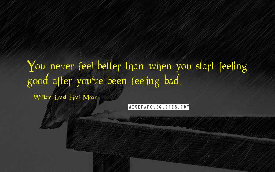 William Least Heat-Moon Quotes: You never feel better than when you start feeling good after you've been feeling bad.