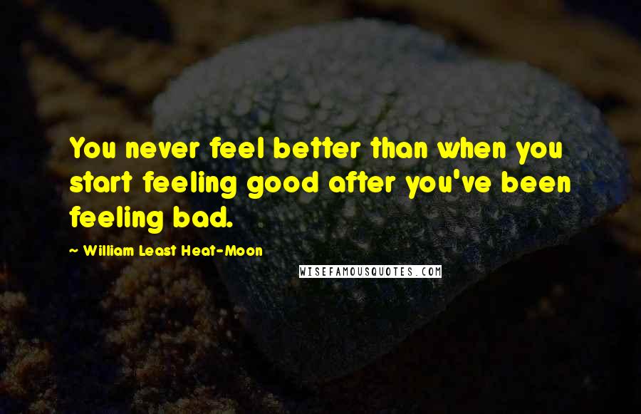 William Least Heat-Moon Quotes: You never feel better than when you start feeling good after you've been feeling bad.