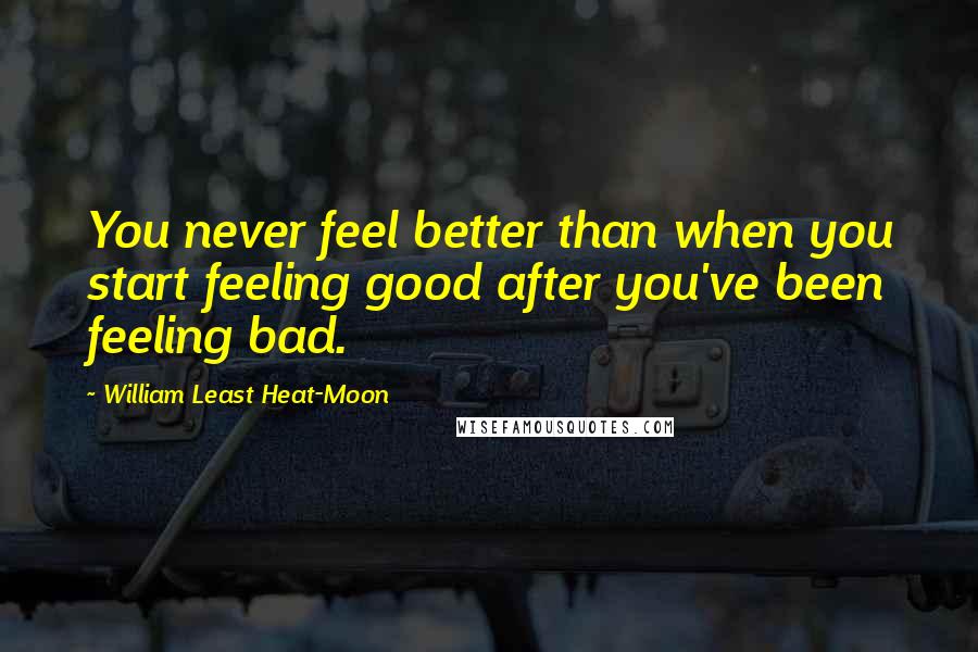 William Least Heat-Moon Quotes: You never feel better than when you start feeling good after you've been feeling bad.