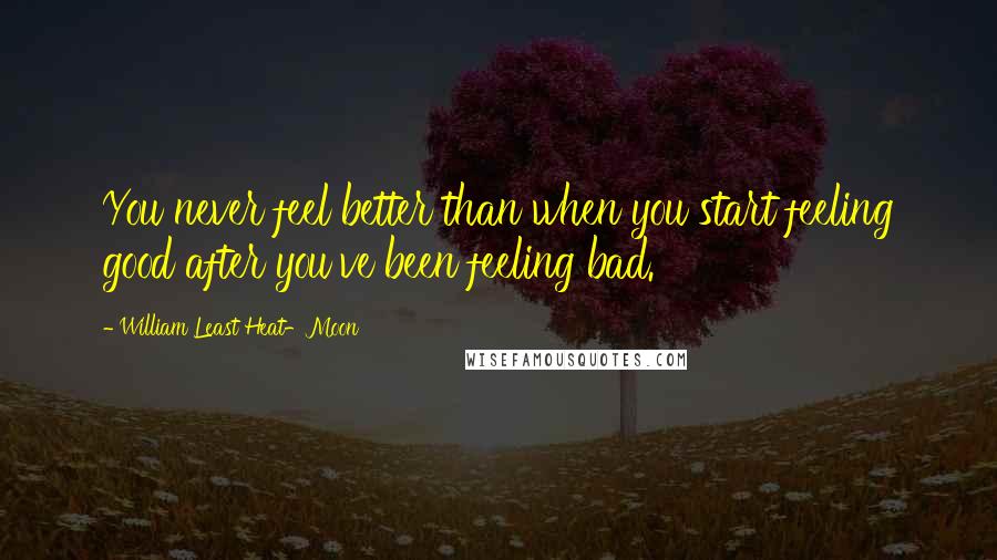 William Least Heat-Moon Quotes: You never feel better than when you start feeling good after you've been feeling bad.