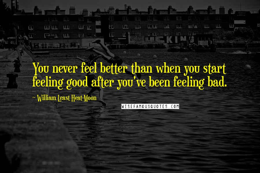 William Least Heat-Moon Quotes: You never feel better than when you start feeling good after you've been feeling bad.