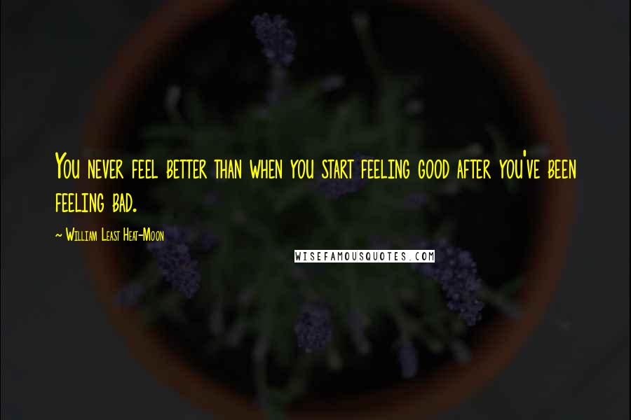 William Least Heat-Moon Quotes: You never feel better than when you start feeling good after you've been feeling bad.