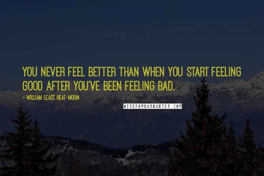 William Least Heat-Moon Quotes: You never feel better than when you start feeling good after you've been feeling bad.