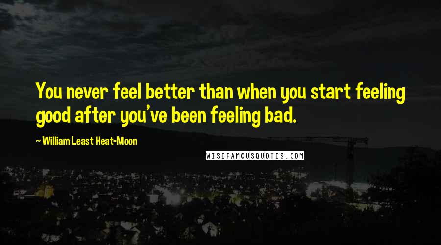 William Least Heat-Moon Quotes: You never feel better than when you start feeling good after you've been feeling bad.