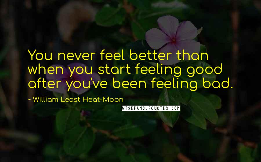 William Least Heat-Moon Quotes: You never feel better than when you start feeling good after you've been feeling bad.