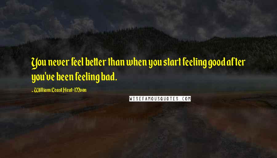 William Least Heat-Moon Quotes: You never feel better than when you start feeling good after you've been feeling bad.