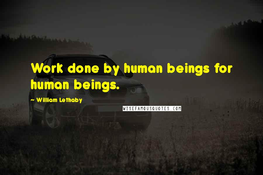 William Lethaby Quotes: Work done by human beings for human beings.