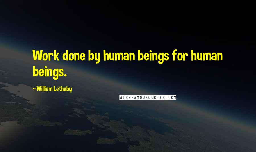 William Lethaby Quotes: Work done by human beings for human beings.