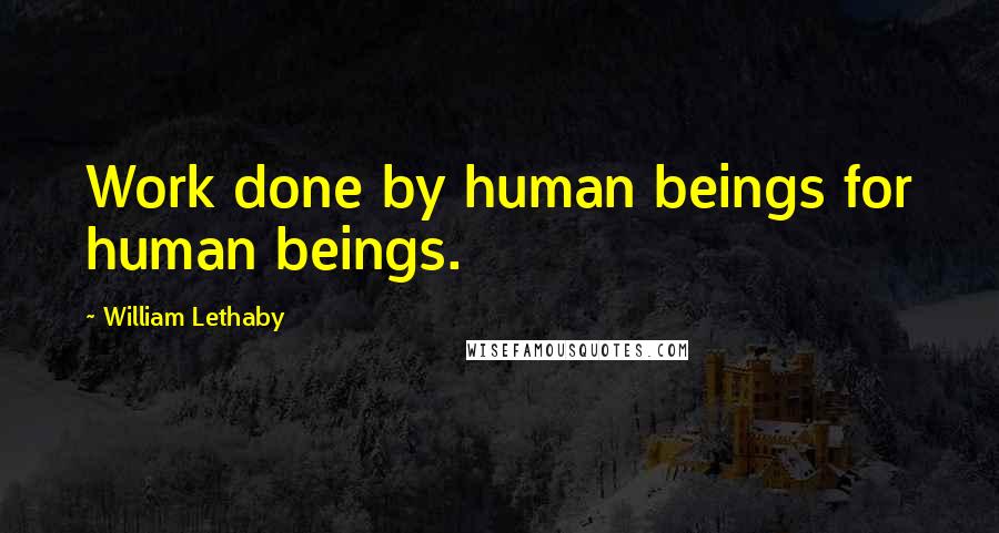 William Lethaby Quotes: Work done by human beings for human beings.