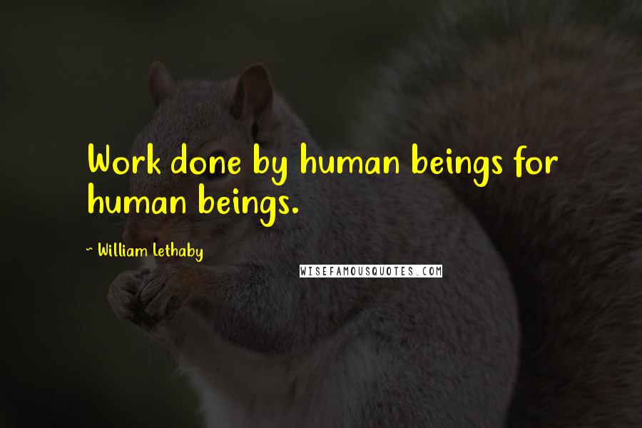 William Lethaby Quotes: Work done by human beings for human beings.