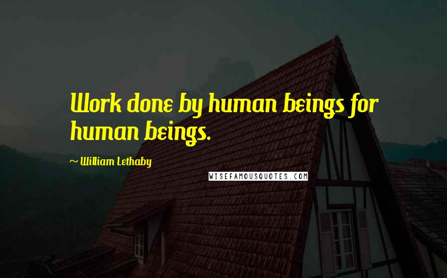 William Lethaby Quotes: Work done by human beings for human beings.