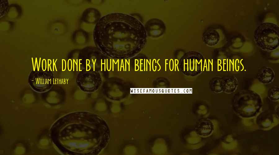 William Lethaby Quotes: Work done by human beings for human beings.