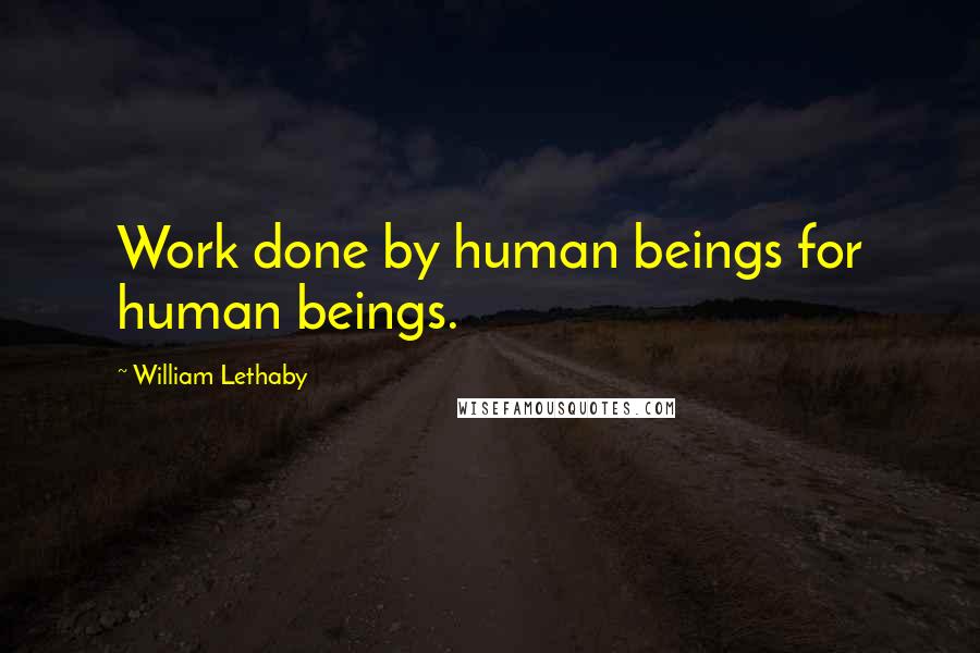William Lethaby Quotes: Work done by human beings for human beings.