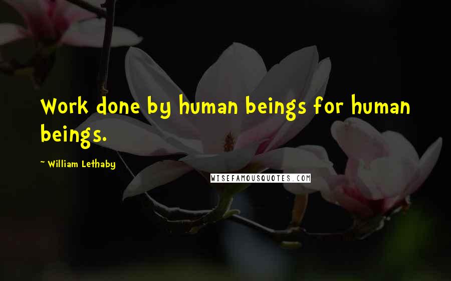William Lethaby Quotes: Work done by human beings for human beings.